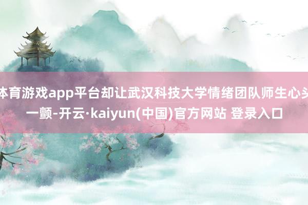 体育游戏app平台却让武汉科技大学情绪团队师生心头一颤-开云·kaiyun(中国)官方网站 登录入口