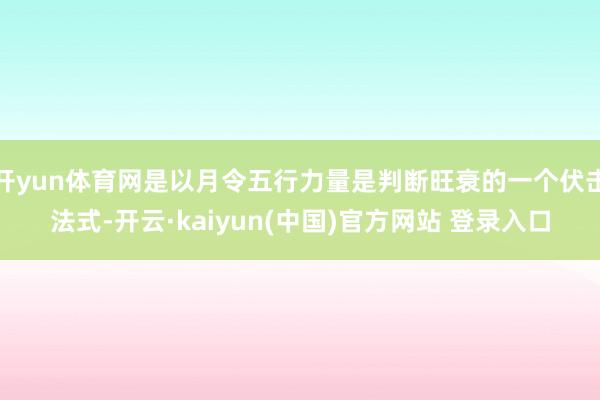 开yun体育网是以月令五行力量是判断旺衰的一个伏击法式-开云·kaiyun(中国)官方网站 登录入口