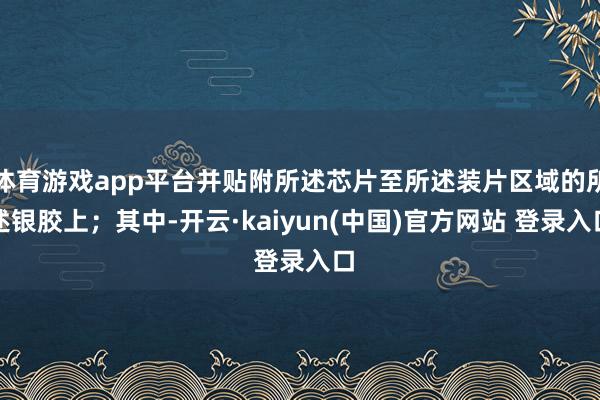 体育游戏app平台并贴附所述芯片至所述装片区域的所述银胶上；其中-开云·kaiyun(中国)官方网站 登录入口