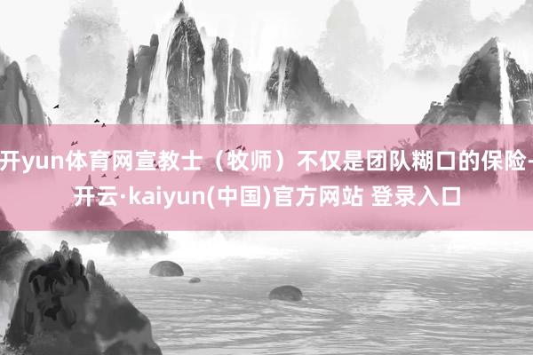 开yun体育网宣教士（牧师）不仅是团队糊口的保险-开云·kaiyun(中国)官方网站 登录入口