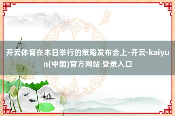 开云体育　　在本日举行的策略发布会上-开云·kaiyun(中国)官方网站 登录入口
