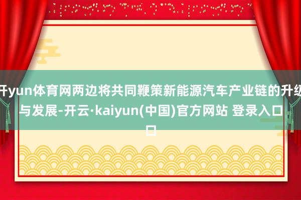 开yun体育网两边将共同鞭策新能源汽车产业链的升级与发展-开云·kaiyun(中国)官方网站 登录入口