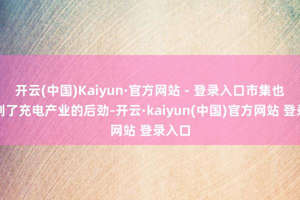 开云(中国)Kaiyun·官方网站 - 登录入口市集也温雅到了充电产业的后劲-开云·kaiyun(中国)官方网站 登录入口