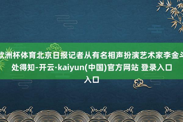 欧洲杯体育北京日报记者从有名相声扮演艺术家李金斗处得知-开云·kaiyun(中国)官方网站 登录入口