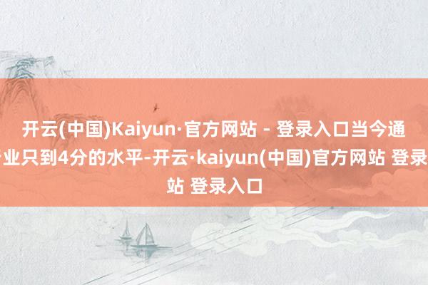 开云(中国)Kaiyun·官方网站 - 登录入口当今通盘行业只到4分的水平-开云·kaiyun(中国)官方网站 登录入口