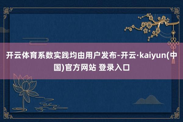 开云体育系数实践均由用户发布-开云·kaiyun(中国)官方网站 登录入口