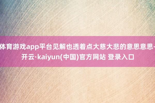体育游戏app平台见解也透着点大慈大悲的意思意思-开云·kaiyun(中国)官方网站 登录入口