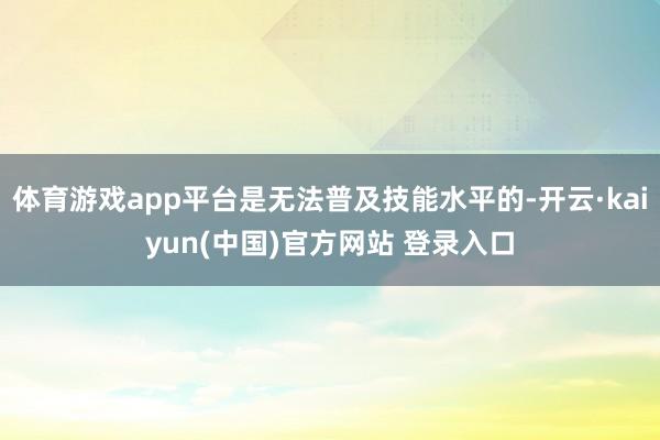 体育游戏app平台是无法普及技能水平的-开云·kaiyun(中国)官方网站 登录入口