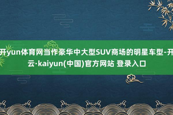 开yun体育网当作豪华中大型SUV商场的明星车型-开云·kaiyun(中国)官方网站 登录入口