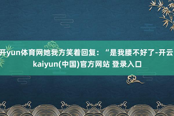 开yun体育网她我方笑着回复：“是我腰不好了-开云·kaiyun(中国)官方网站 登录入口