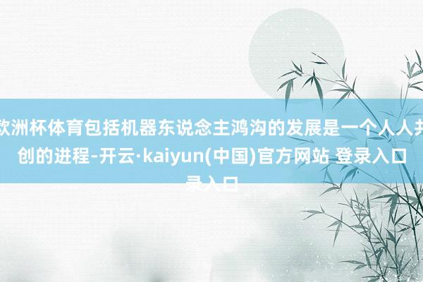 欧洲杯体育包括机器东说念主鸿沟的发展是一个人人共创的进程-开云·kaiyun(中国)官方网站 登录入口