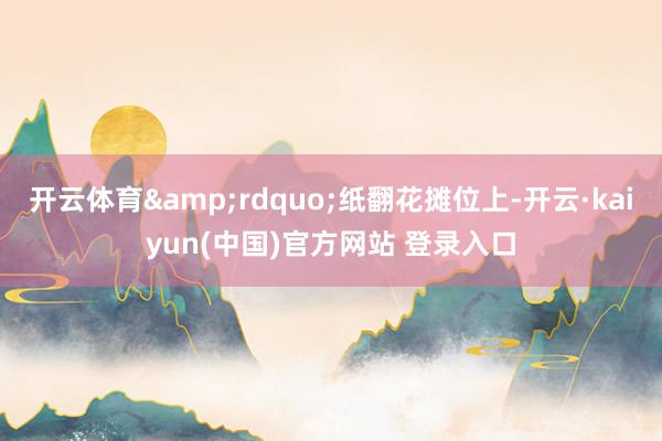 开云体育&rdquo;纸翻花摊位上-开云·kaiyun(中国)官方网站 登录入口