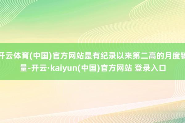 开云体育(中国)官方网站是有纪录以来第二高的月度销量-开云·kaiyun(中国)官方网站 登录入口