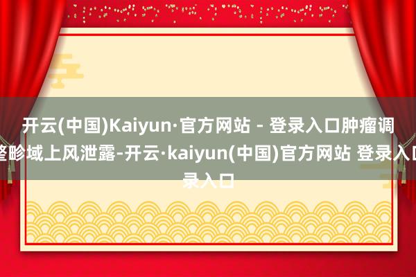 开云(中国)Kaiyun·官方网站 - 登录入口肿瘤调整畛域上风泄露-开云·kaiyun(中国)官方网站 登录入口