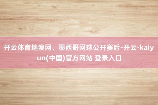 开云体育继澳网、墨西哥网球公开赛后-开云·kaiyun(中国)官方网站 登录入口