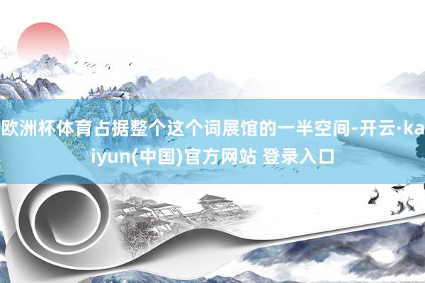 欧洲杯体育占据整个这个词展馆的一半空间-开云·kaiyun(中国)官方网站 登录入口
