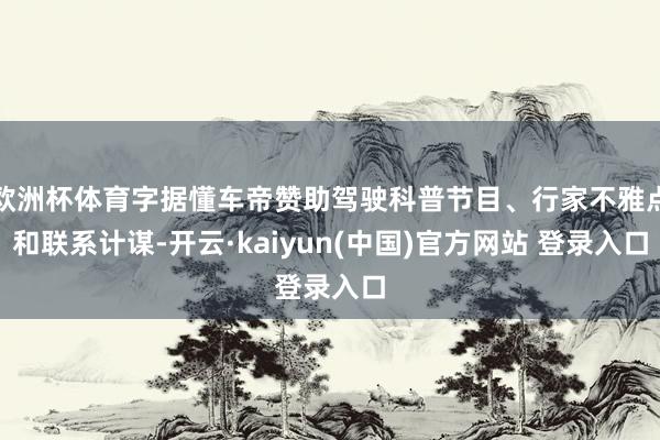 欧洲杯体育字据懂车帝赞助驾驶科普节目、行家不雅点和联系计谋-开云·kaiyun(中国)官方网站 登录入口