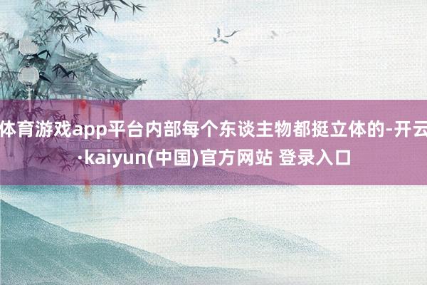 体育游戏app平台内部每个东谈主物都挺立体的-开云·kaiyun(中国)官方网站 登录入口