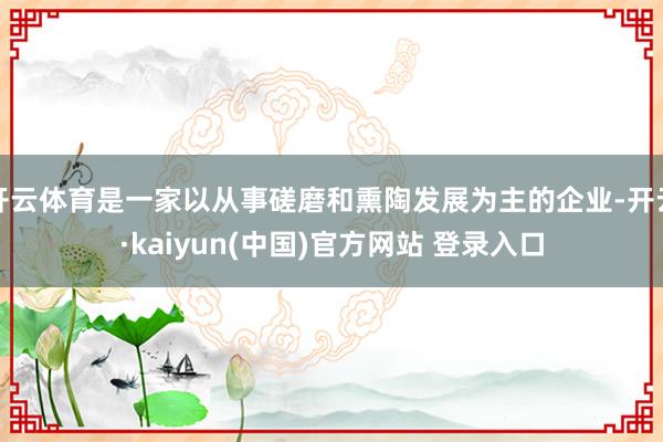 开云体育是一家以从事磋磨和熏陶发展为主的企业-开云·kaiyun(中国)官方网站 登录入口