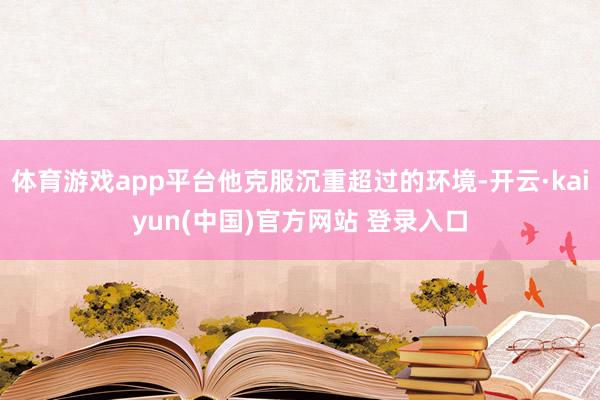 体育游戏app平台他克服沉重超过的环境-开云·kaiyun(中国)官方网站 登录入口