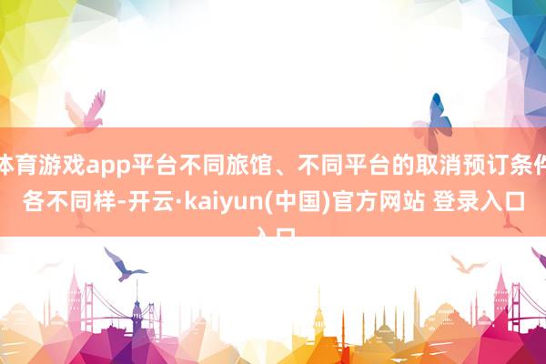 体育游戏app平台不同旅馆、不同平台的取消预订条件各不同样-开云·kaiyun(中国)官方网站 登录入口