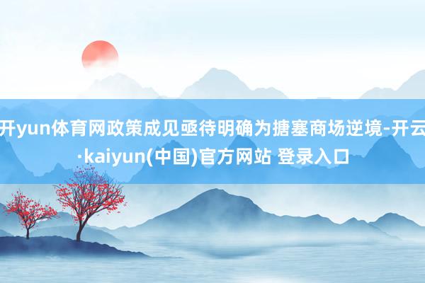 开yun体育网政策成见亟待明确为搪塞商场逆境-开云·kaiyun(中国)官方网站 登录入口