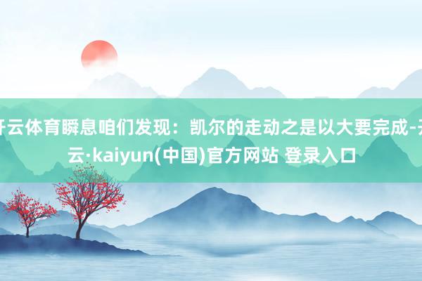 开云体育瞬息咱们发现：凯尔的走动之是以大要完成-开云·kaiyun(中国)官方网站 登录入口