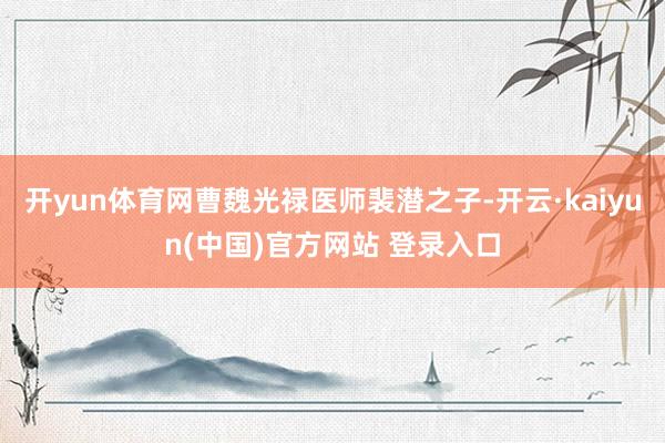 开yun体育网曹魏光禄医师裴潜之子-开云·kaiyun(中国)官方网站 登录入口