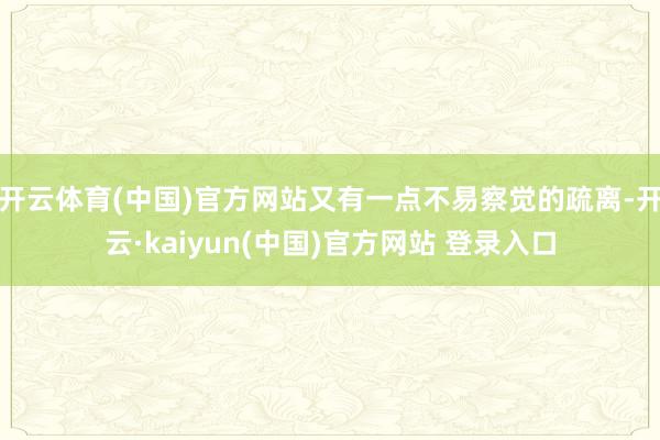 开云体育(中国)官方网站又有一点不易察觉的疏离-开云·kaiyun(中国)官方网站 登录入口