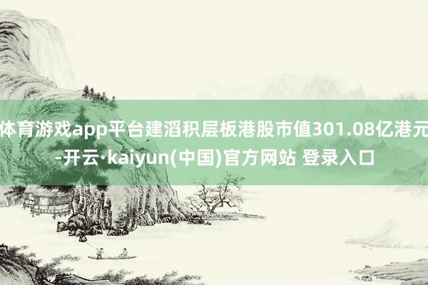 体育游戏app平台建滔积层板港股市值301.08亿港元-开云·kaiyun(中国)官方网站 登录入口