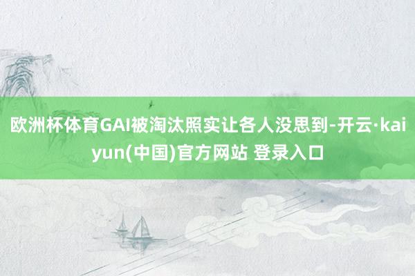 欧洲杯体育GAI被淘汰照实让各人没思到-开云·kaiyun(中国)官方网站 登录入口