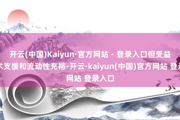 开云(中国)Kaiyun·官方网站 - 登录入口但受益于战术支援和流动性充裕-开云·kaiyun(中国)官方网站 登录入口