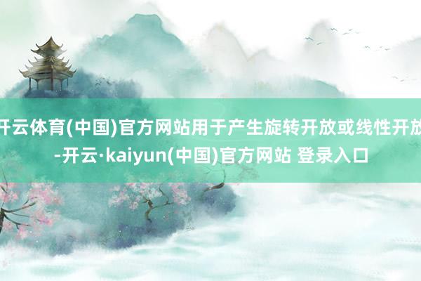 开云体育(中国)官方网站用于产生旋转开放或线性开放-开云·kaiyun(中国)官方网站 登录入口
