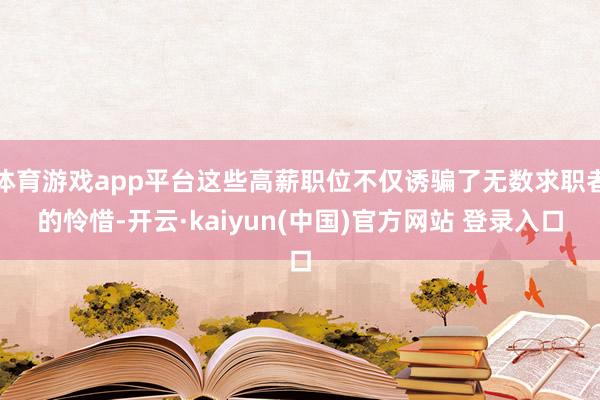 体育游戏app平台这些高薪职位不仅诱骗了无数求职者的怜惜-开云·kaiyun(中国)官方网站 登录入口