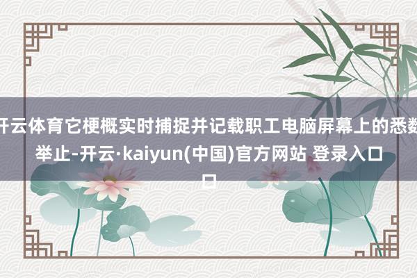 开云体育它梗概实时捕捉并记载职工电脑屏幕上的悉数举止-开云·kaiyun(中国)官方网站 登录入口