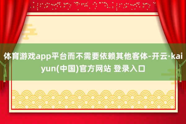 体育游戏app平台而不需要依赖其他客体-开云·kaiyun(中国)官方网站 登录入口