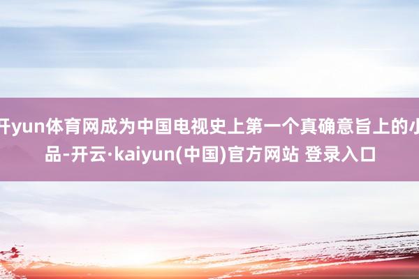 开yun体育网成为中国电视史上第一个真确意旨上的小品-开云·kaiyun(中国)官方网站 登录入口