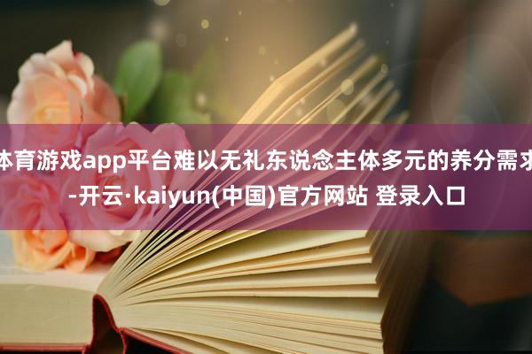 体育游戏app平台难以无礼东说念主体多元的养分需求-开云·kaiyun(中国)官方网站 登录入口