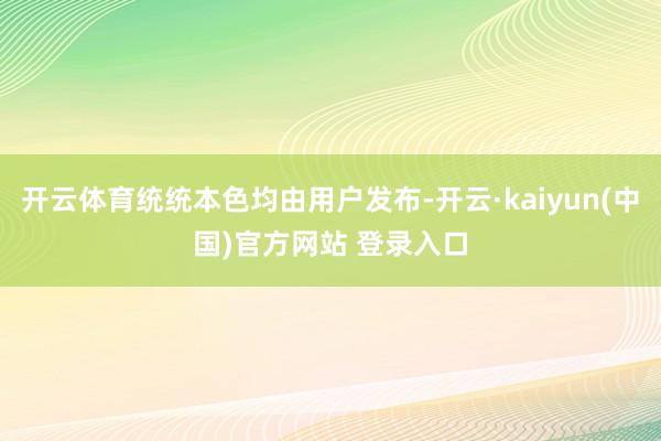 开云体育统统本色均由用户发布-开云·kaiyun(中国)官方网站 登录入口