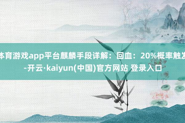 体育游戏app平台麒麟手段详解:回血:20%概率触发-开云·kaiyun(中国)官方网站 登录入口