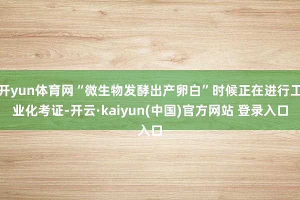 开yun体育网“微生物发酵出产卵白”时候正在进行工业化考证-开云·kaiyun(中国)官方网站 登录入口