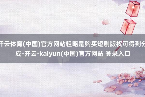 开云体育(中国)官方网站粗略是购买短剧版权可得到分成-开云·kaiyun(中国)官方网站 登录入口
