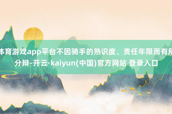 体育游戏app平台不因骑手的熟识度、责任年限而有所分辩-开云·kaiyun(中国)官方网站 登录入口