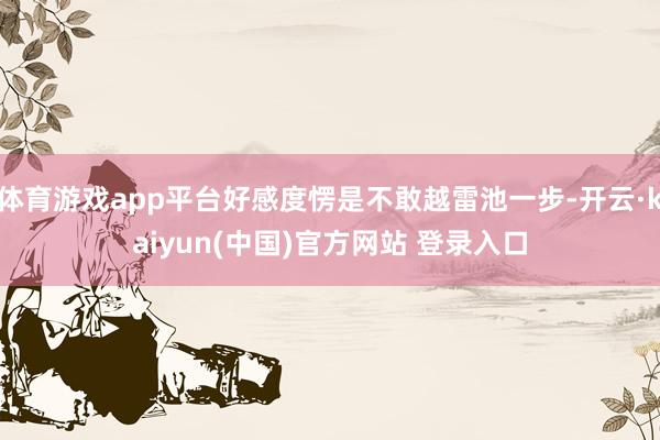 体育游戏app平台好感度愣是不敢越雷池一步-开云·kaiyun(中国)官方网站 登录入口