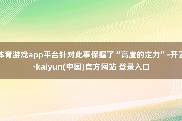 体育游戏app平台针对此事保握了“高度的定力”-开云·kaiyun(中国)官方网站 登录入口