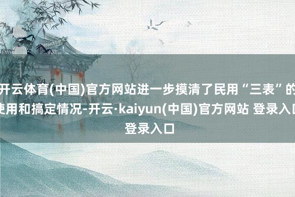开云体育(中国)官方网站进一步摸清了民用“三表”的使用和搞定情况-开云·kaiyun(中国)官方网站 登录入口