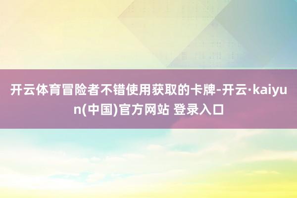 开云体育冒险者不错使用获取的卡牌-开云·kaiyun(中国)官方网站 登录入口