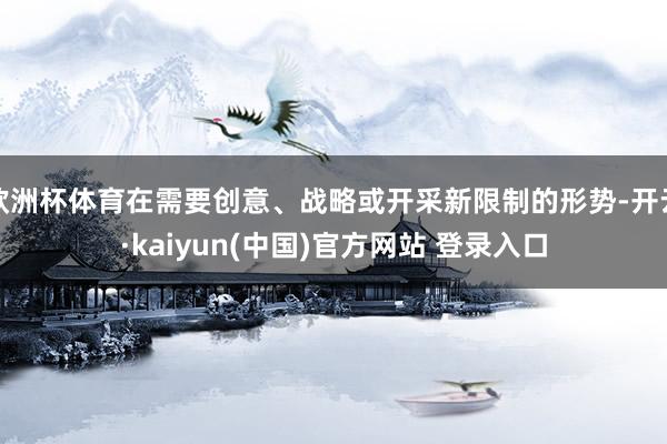 欧洲杯体育在需要创意、战略或开采新限制的形势-开云·kaiyun(中国)官方网站 登录入口