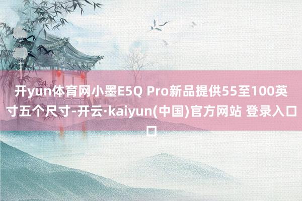 开yun体育网小墨E5Q Pro新品提供55至100英寸五个尺寸-开云·kaiyun(中国)官方网站 登录入口