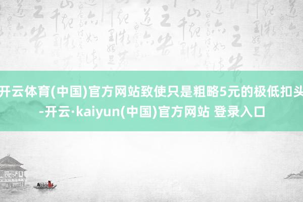 开云体育(中国)官方网站致使只是粗略5元的极低扣头-开云·kaiyun(中国)官方网站 登录入口